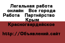 Легальная работа онлайн - Все города Работа » Партнёрство   . Крым,Красногвардейское